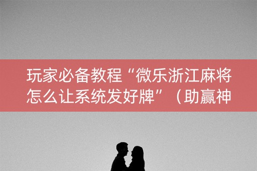 玩家必备教程“微乐浙江麻将怎么让系统发好牌”（助赢神器)