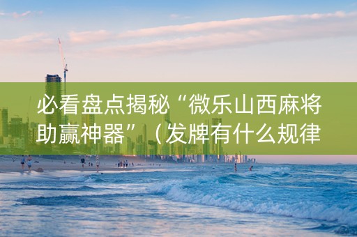 必看盘点揭秘“微乐山西麻将助赢神器”（发牌有什么规律吗)