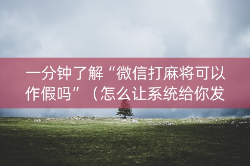 一分钟了解“微信打麻将可以作假吗”（怎么让系统给你发好牌)