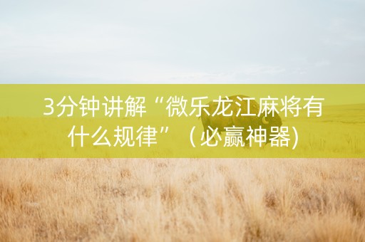3分钟讲解“微乐龙江麻将有什么规律”（必赢神器)