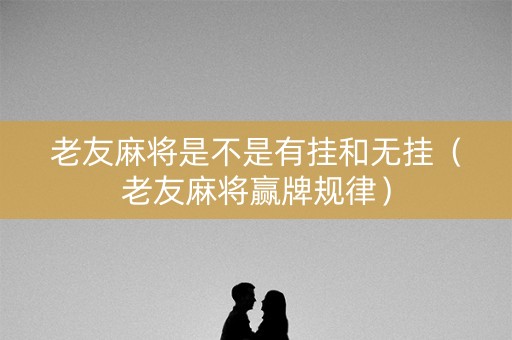 老友麻将是不是有挂和无挂（老友麻将赢牌规律）