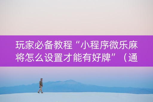 玩家必备教程“小程序微乐麻将怎么设置才能有好牌”（通用挂软件多少钱)