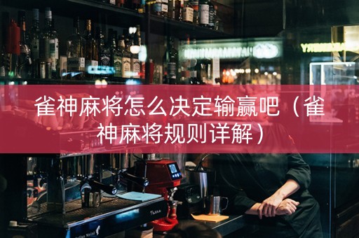 雀神麻将怎么决定输赢吧（雀神麻将规则详解）