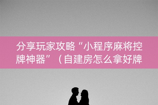 分享玩家攻略“小程序麻将控牌神器”（自建房怎么拿好牌)