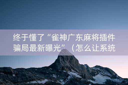 终于懂了“雀神广东麻将插件骗局最新曝光”（怎么让系统给你发好牌)