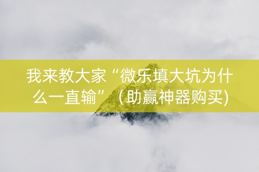 我来教大家“微乐填大坑为什么一直输”（助赢神器购买)
