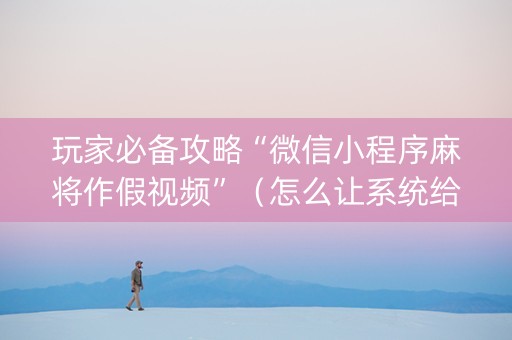 玩家必备攻略“微信小程序麻将作假视频”（怎么让系统给你发好牌)
