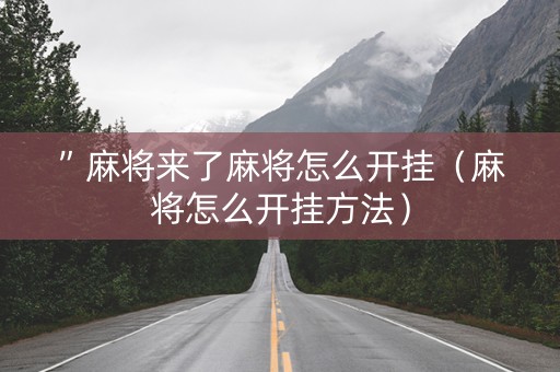 ”麻将来了麻将怎么开挂（麻将怎么开挂方法）