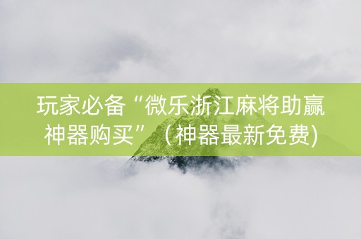 玩家必备“微乐浙江麻将助赢神器购买”（神器最新免费)