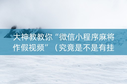 大神教教你“微信小程序麻将作假视频”（究竟是不是有挂)
