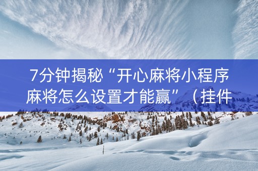 7分钟揭秘“开心麻将小程序麻将怎么设置才能赢”（挂件神器)