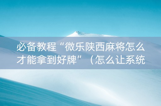 必备教程“微乐陕西麻将怎么才能拿到好牌”（怎么让系统给自己好牌)
