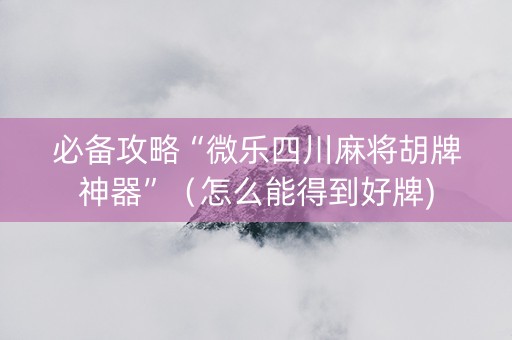 必备攻略“微乐四川麻将胡牌神器”（怎么能得到好牌)