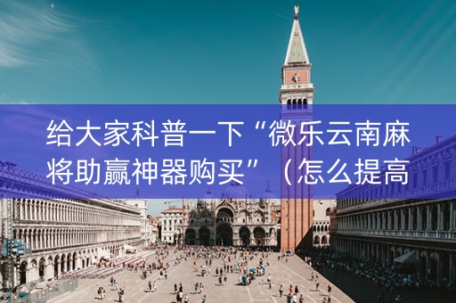 给大家科普一下“微乐云南麻将助赢神器购买”（怎么提高胜率)