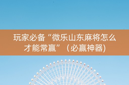 玩家必备“微乐山东麻将怎么才能常赢”（必赢神器)