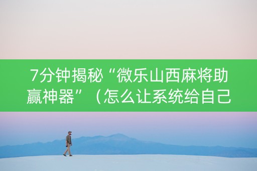 7分钟揭秘“微乐山西麻将助赢神器”（怎么让系统给自己好牌)