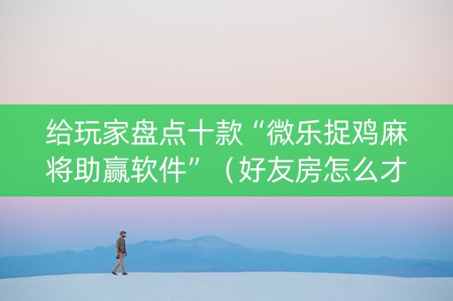给玩家盘点十款“微乐捉鸡麻将助赢软件”（好友房怎么才能赢)