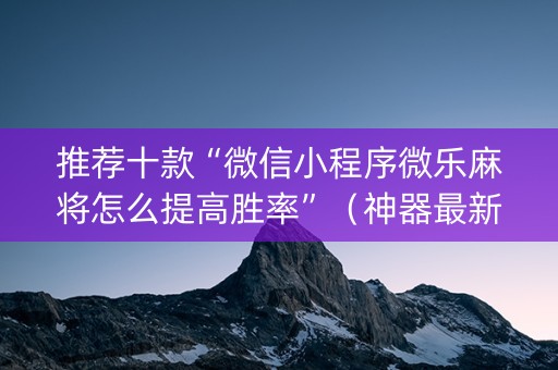 推荐十款“微信小程序微乐麻将怎么提高胜率”（神器最新免费)