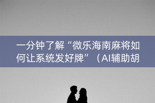 一分钟了解“微乐海南麻将如何让系统发好牌”（AI辅助胡牌规则)