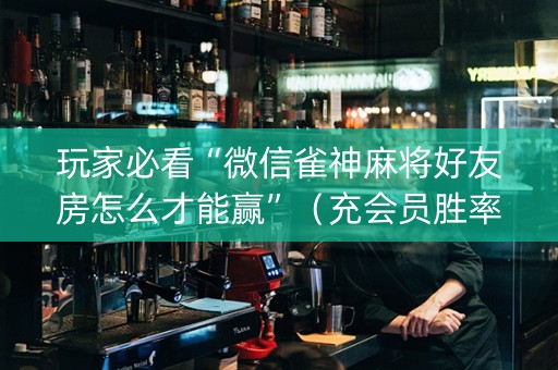 玩家必看“微信雀神麻将好友房怎么才能赢”（充会员胜率高)