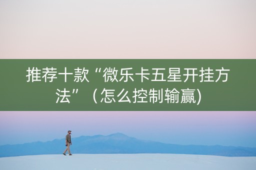 推荐十款“微乐卡五星开挂方法”（怎么控制输赢)