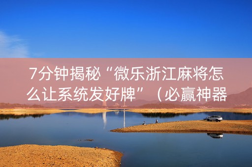 7分钟揭秘“微乐浙江麻将怎么让系统发好牌”（必赢神器辅助器)