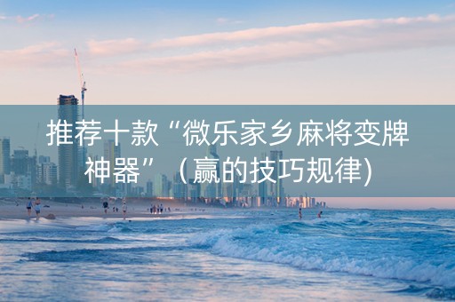 推荐十款“微乐家乡麻将变牌神器”（赢的技巧规律)