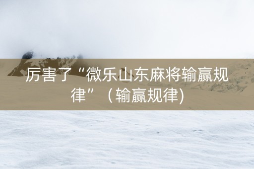 厉害了“微乐山东麻将输赢规律”（输赢规律)