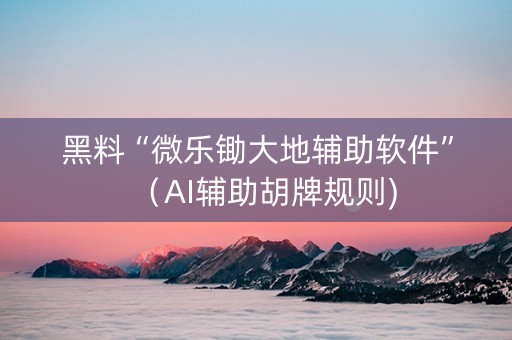 黑料“微乐锄大地辅助软件”（AI辅助胡牌规则)