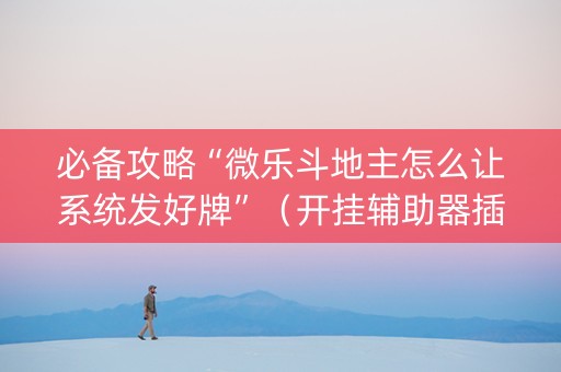 必备攻略“微乐斗地主怎么让系统发好牌”（开挂辅助器插件)