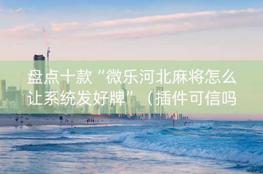 盘点十款“微乐河北麻将怎么让系统发好牌”（插件可信吗)