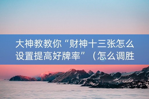 大神教教你“财神十三张怎么设置提高好牌率”（怎么调胜率)