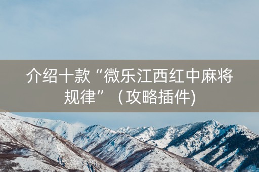 介绍十款“微乐江西红中麻将规律”（攻略插件)