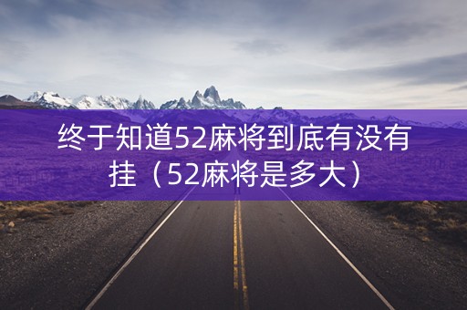 终于知道52麻将到底有没有挂（52麻将是多大）