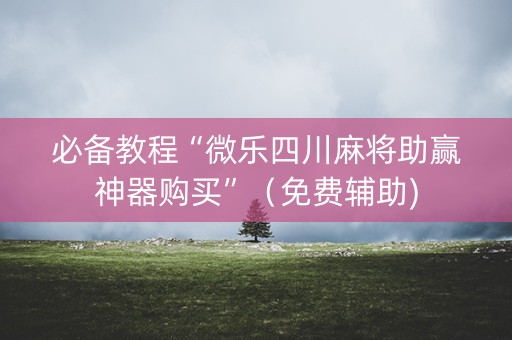 必备教程“微乐四川麻将助赢神器购买”（免费辅助)