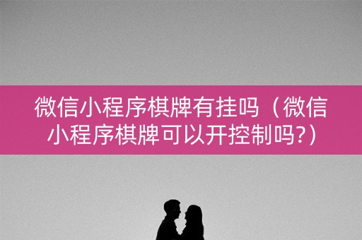 微信小程序棋牌有挂吗（微信小程序棋牌可以开控制吗?）