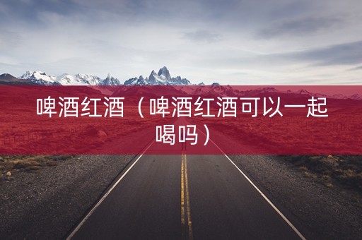 啤酒红酒（啤酒红酒可以一起喝吗）