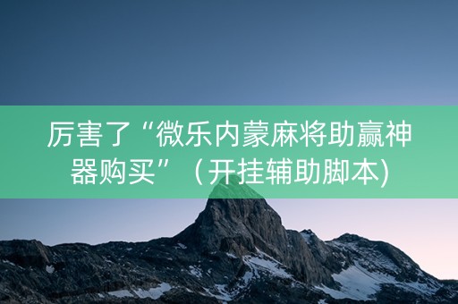 厉害了“微乐内蒙麻将助赢神器购买”（开挂辅助脚本)