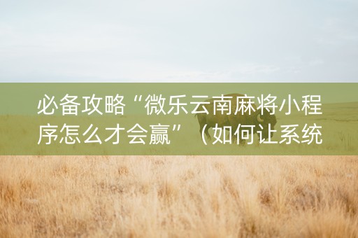 必备攻略“微乐云南麻将小程序怎么才会赢”（如何让系统发好牌)