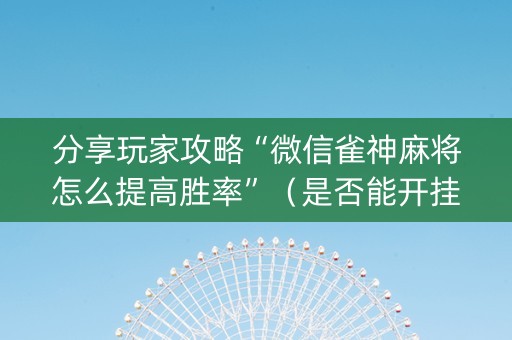 分享玩家攻略“微信雀神麻将怎么提高胜率”（是否能开挂)
