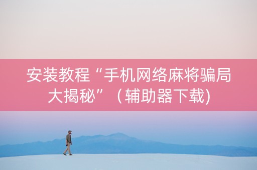 安装教程“手机网络麻将骗局大揭秘”（辅助器下载)