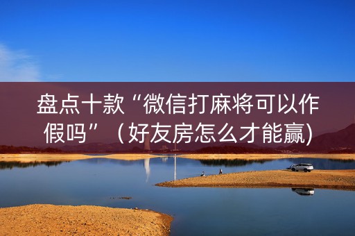 盘点十款“微信打麻将可以作假吗”（好友房怎么才能赢)