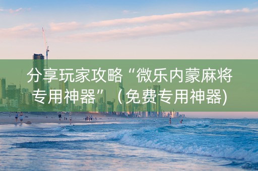 分享玩家攻略“微乐内蒙麻将专用神器”（免费专用神器)