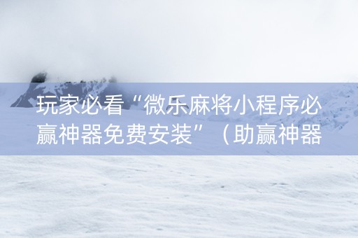 玩家必看“微乐麻将小程序必赢神器免费安装”（助赢神器购买)