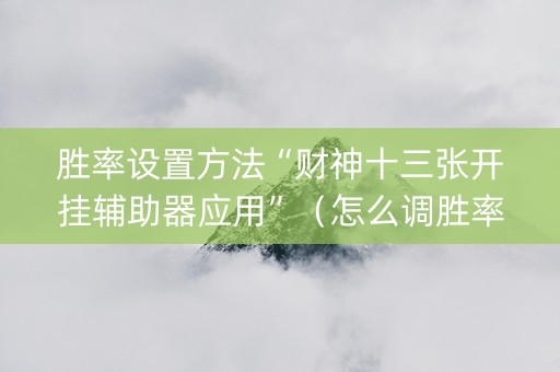 胜率设置方法“财神十三张开挂辅助器应用”（怎么调胜率)