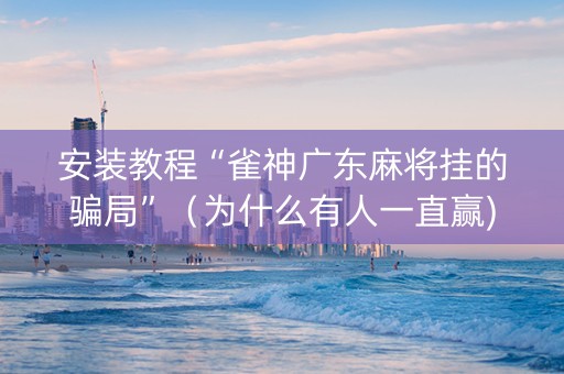 安装教程“雀神广东麻将挂的骗局”（为什么有人一直赢)