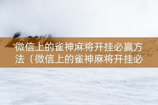 微信上的雀神麻将开挂必赢方法（微信上的雀神麻将开挂必赢方法是真的吗）