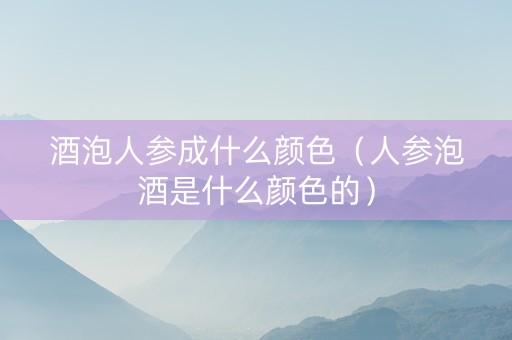 酒泡人参成什么颜色（人参泡酒是什么颜色的）