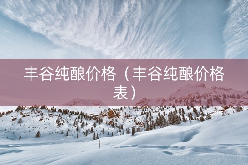 丰谷纯酿价格（丰谷纯酿价格表）