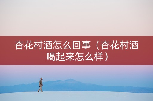 杏花村酒怎么回事（杏花村酒喝起来怎么样）